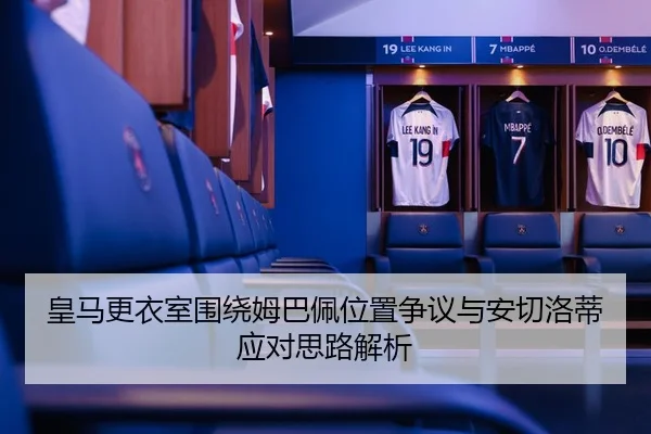 皇马更衣室围绕姆巴佩位置争议与安切洛蒂应对思路解析