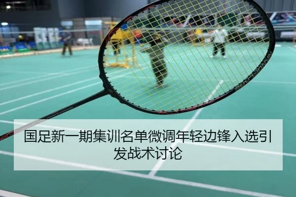国足新一期集训名单微调年轻边锋入选引发战术讨论