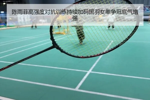 陈雨菲高强度对抗训练持续加码国羽女单争冠底气增强