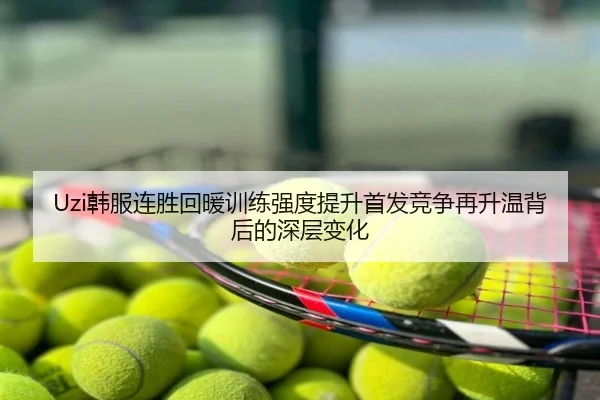 Uzi韩服连胜回暖训练强度提升首发竞争再升温背后的深层变化