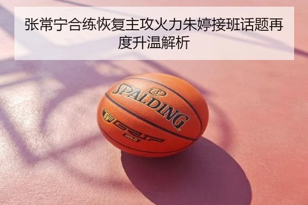 张常宁合练恢复主攻火力朱婷接班话题再度升温解析