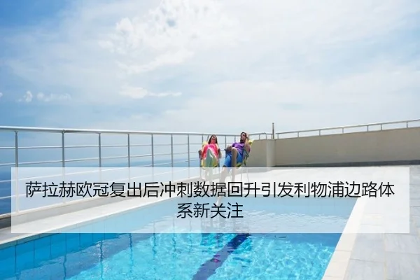 萨拉赫欧冠复出后冲刺数据回升引发利物浦边路体系新关注