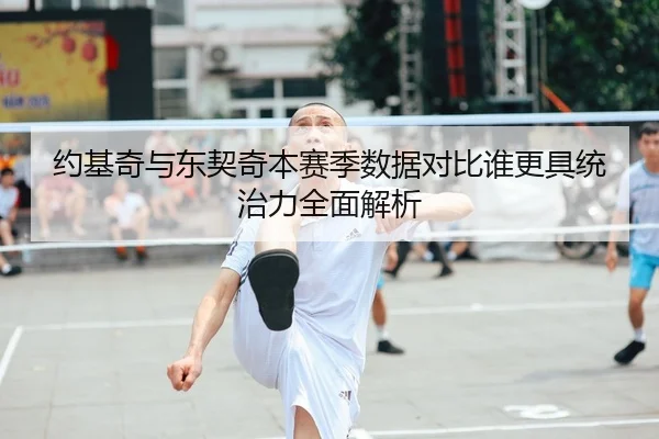约基奇与东契奇本赛季数据对比谁更具统治力全面解析