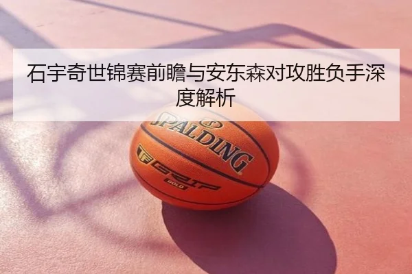 石宇奇世锦赛前瞻与安东森对攻胜负手深度解析