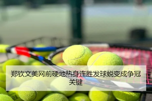 郑钦文美网前硬地热身连胜发球蜕变成争冠关键