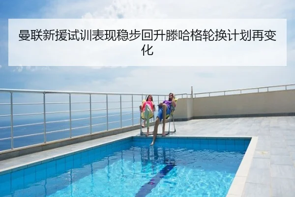 曼联新援试训表现稳步回升滕哈格轮换计划再变化