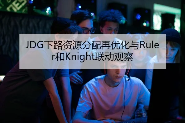 JDG下路资源分配再优化与Ruler和Knight联动观察
