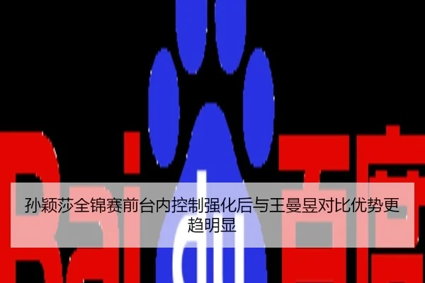 孙颖莎全锦赛前台内控制强化后与王曼昱对比优势更趋明显