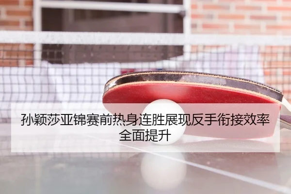 孙颖莎亚锦赛前热身连胜展现反手衔接效率全面提升