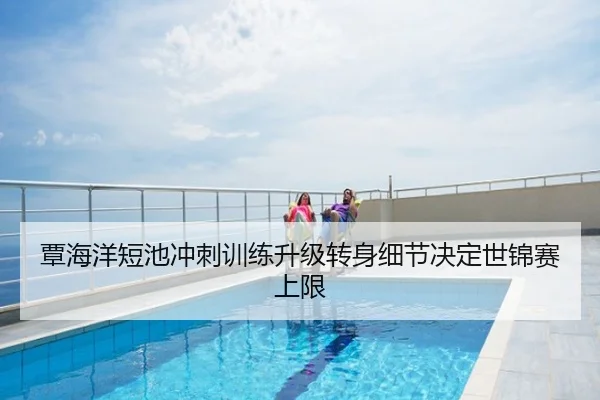 覃海洋短池冲刺训练升级转身细节决定世锦赛上限