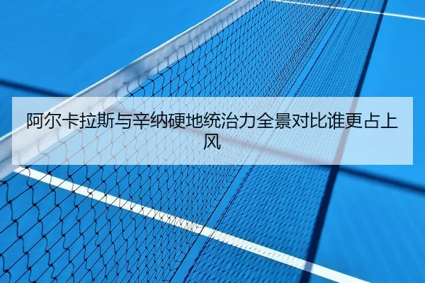 阿尔卡拉斯与辛纳硬地统治力全景对比谁更占上风