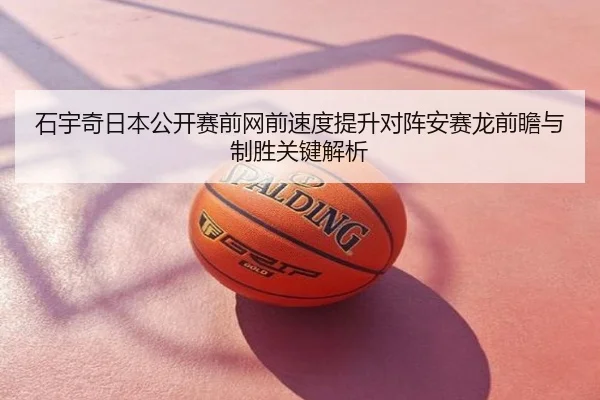石宇奇日本公开赛前网前速度提升对阵安赛龙前瞻与制胜关键解析
