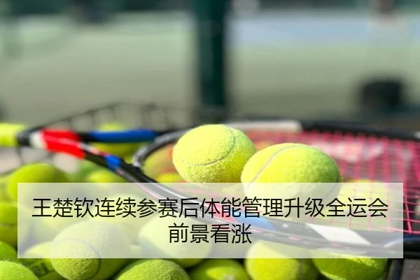 王楚钦连续参赛后体能管理升级全运会前景看涨